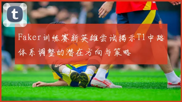 Faker训练赛新英雄尝试揭示T1中路体系调整的潜在方向与策略