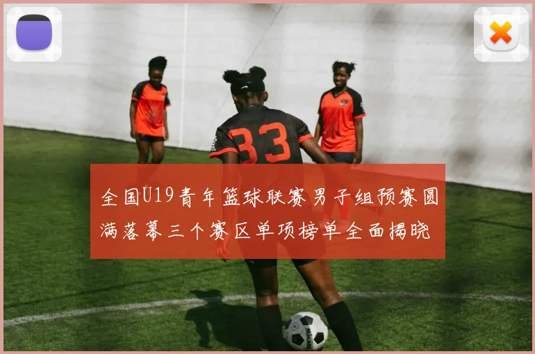 全国U19青年篮球联赛男子组预赛圆满落幕三个赛区单项榜单全面揭晓