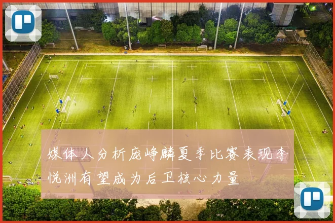 媒体人分析庞峥麟夏季比赛表现李悦洲有望成为后卫核心力量