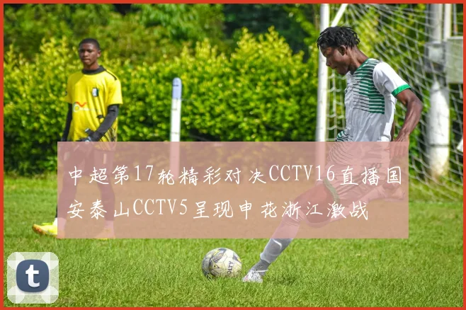中超第17轮精彩对决CCTV16直播国安泰山CCTV5呈现申花浙江激战