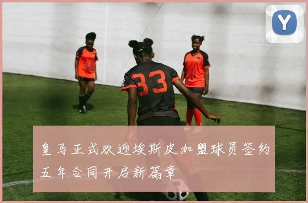皇马正式欢迎埃斯皮加盟球员签约五年合同开启新篇章