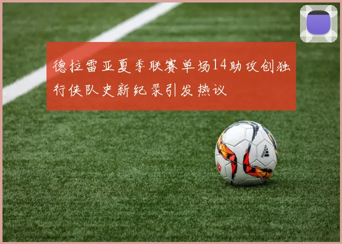 德拉雷亚夏季联赛单场14助攻创独行侠队史新纪录引发热议
