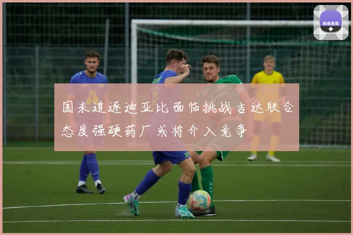 国米追逐迪亚比面临挑战吉达联合态度强硬药厂或将介入竞争