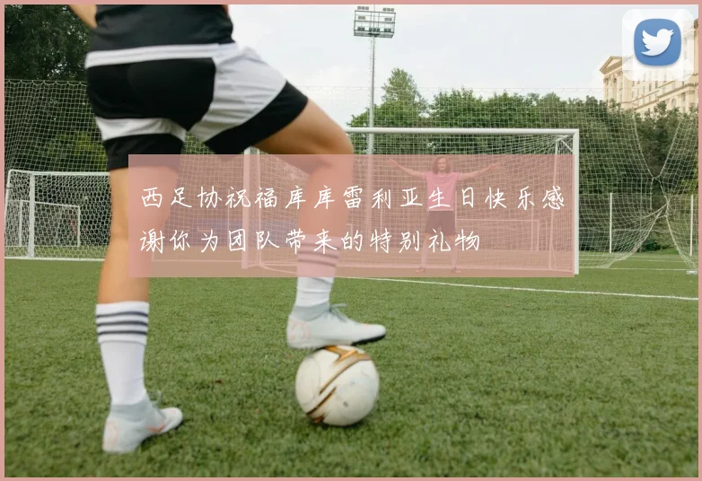 西足协祝福库库雷利亚生日快乐感谢你为团队带来的特别礼物