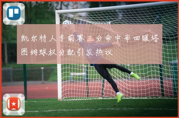 凯尔特人季前赛三分命中率回暖塔图姆球权分配引发热议