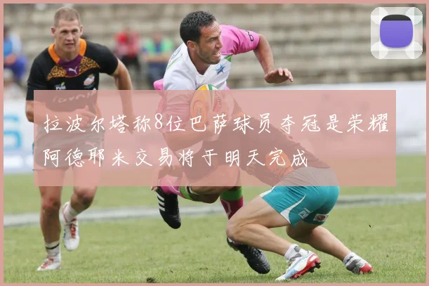 拉波尔塔称8位巴萨球员夺冠是荣耀阿德耶米交易将于明天完成