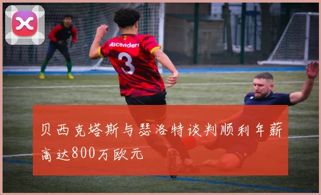 贝西克塔斯与瑟洛特谈判顺利年薪高达800万欧元
