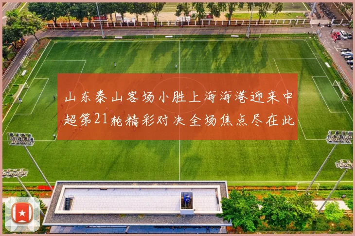 山东泰山客场小胜上海海港迎来中超第21轮精彩对决全场焦点尽在此役