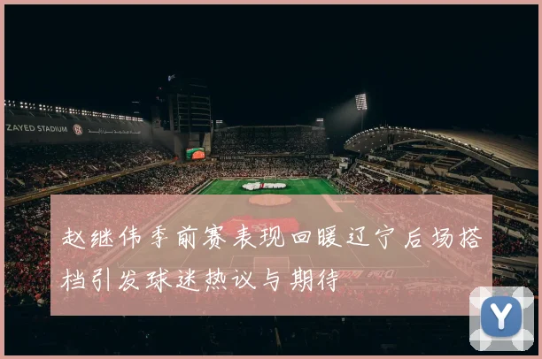 赵继伟季前赛表现回暖辽宁后场搭档引发球迷热议与期待
